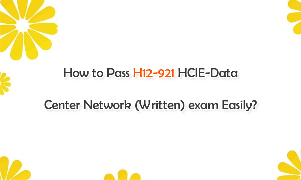 How to Pass H12-921 HCIE-Data Center Network (Written) exam Easily?