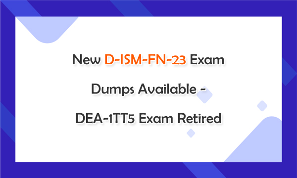 New D-ISM-FN-23 Exam Dumps Available - DEA-1TT5 Exam Retired