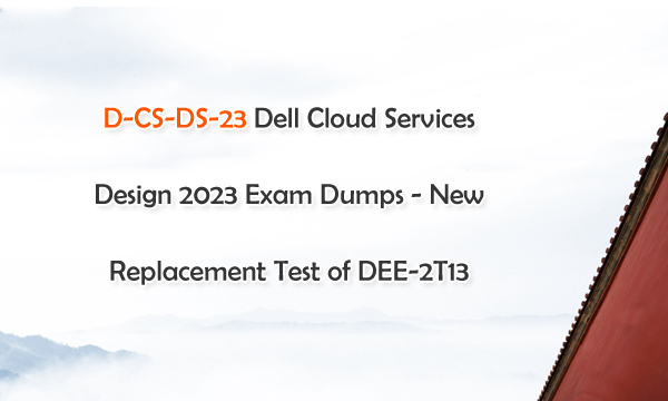 D-CS-DS-23 Dell Cloud Services Design 2023 Exam Dumps - New Replacement Test of DEE-2T13