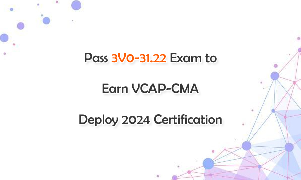 Pass 3V0-31.22 Exam to Earn VCAP-CMA Deploy 2024 Certification