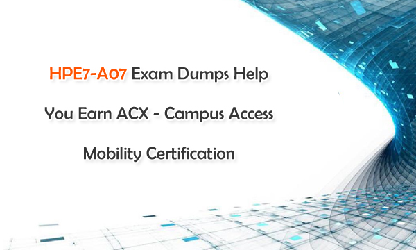 HPE7-A07 Exam Dumps Help You Earn ACX - Campus Access Mobility Certification