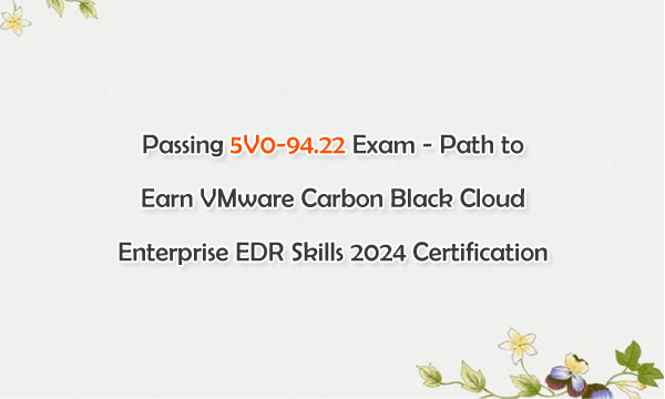 Passing 5V0-94.22 Exam - Path to Earn VMware Carbon Black Cloud Enterprise EDR Skills 2024 Certification