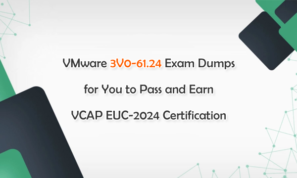 VMware 3V0-61.24 Exam Dumps for You to Pass and Earn VCAP EUC-2024 Certification