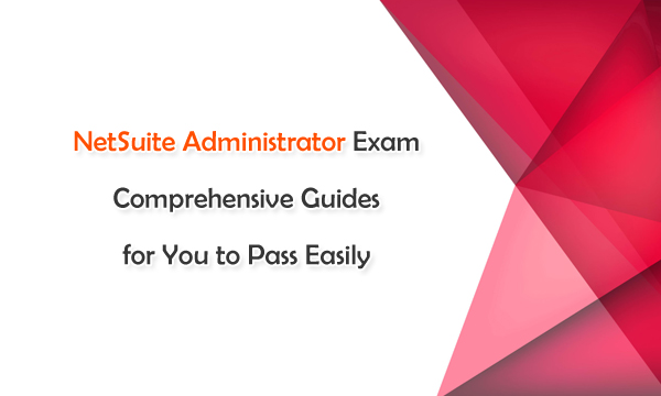 NetSuite Administrator Exam Comprehensive Guides for You to Pass Easily
