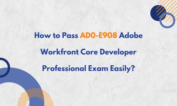How to Pass AD0-E908 Adobe Workfront Core Developer Professional Exam Easily?