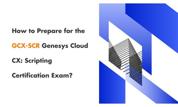 How to Prepare for the GCX-SCR Genesys Cloud CX: Scripting Certification Exam?