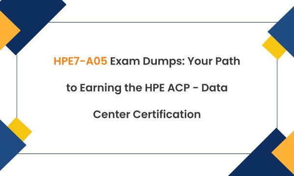 HPE7-A05 Exam Dumps: Your Path to Earning the HPE ACP - Data Center Certification