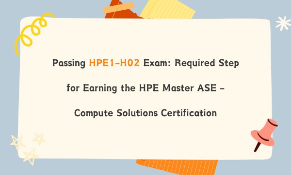 Passing HPE1-H02 Exam: Required Step for Earning the HPE Master ASE - Compute Solutions Certification