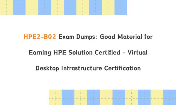 HPE2-B02 Exam Dumps: Good Material for Earning HPE Solution Certified - Virtual Desktop Infrastructure Certification