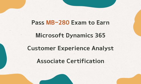 Pass MB-280 Exam to Earn Microsoft Dynamics 365 Customer Experience Analyst Associate Certification