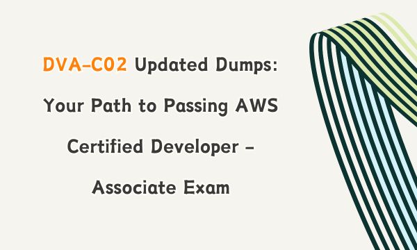 DVA-C02 Updated Dumps: Your Path to Passing AWS Certified Developer - Associate Exam