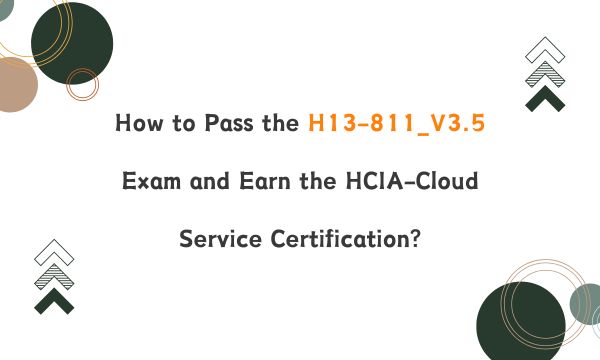How to Pass the H13-811_V3.5 Exam and Earn the HCIA-Cloud Service Certification?