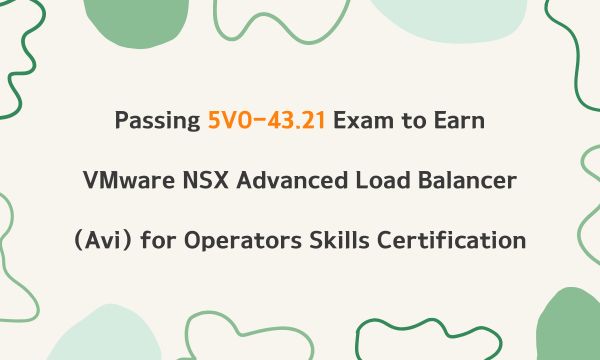 Passing 5V0-43.21 Exam to Earn VMware NSX Advanced Load Balancer (Avi) for Operators Skills Certification