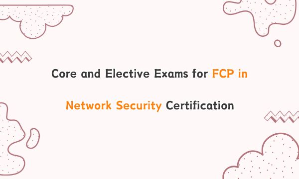Core and Elective Exams for FCP in Network Security Certification