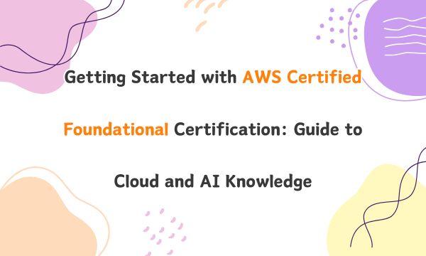 Getting Started with AWS Certified Foundational Certification: Guide to Cloud and AI Knowledge