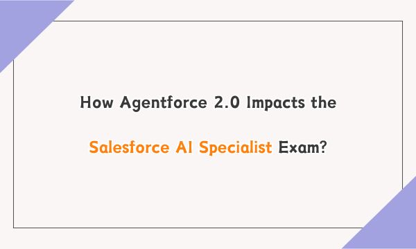 How Agentforce 2.0 Impacts the Salesforce AI Specialist Exam?