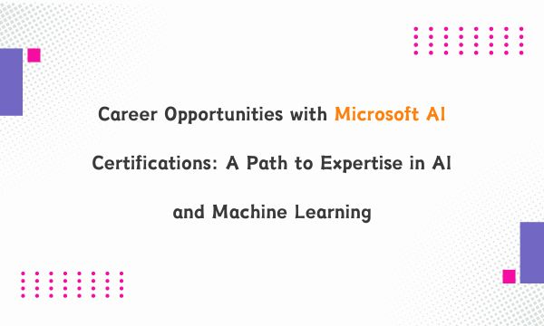Career Opportunities with Microsoft AI Certifications: A Path to Expertise in AI and Machine Learning