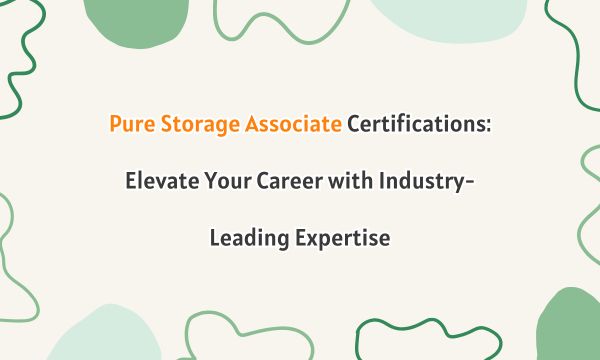 Pure Storage Associate Certifications: Elevate Your Career with Industry-Leading Expertise