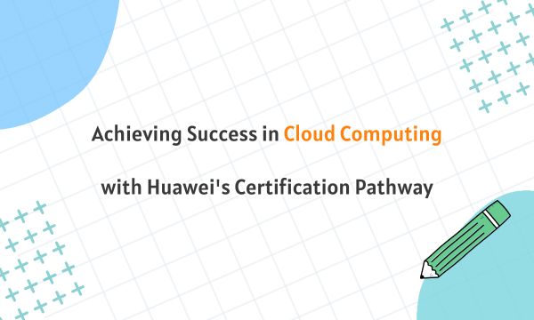Achieving Success in Cloud Computing with Huawei's Certification Pathway
