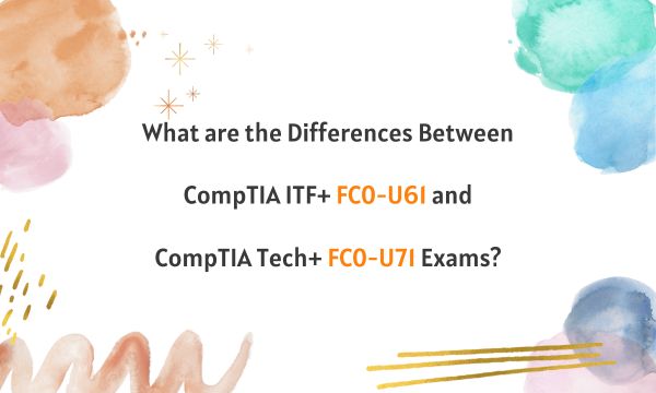 What are the Differences Between CompTIA ITF+ FC0-U61 and CompTIA Tech+ FC0-U71 Exams?