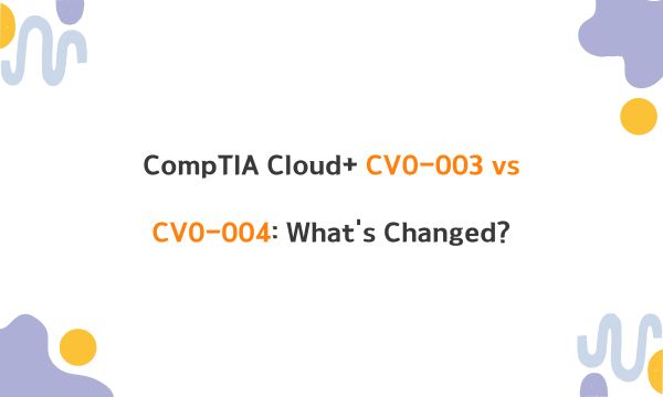 CompTIA Cloud+ CV0-003 vs CV0-004: What's Changed?