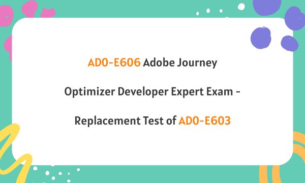AD0-E606 Adobe Journey Optimizer Developer Expert Exam - Replacement Test of AD0-E603