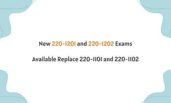 New 220-1201 and 220-1202 Exams Available Replace 220-1101 and 220-1102