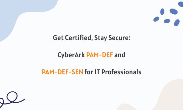 Get Certified, Stay Secure: CyberArk PAM-DEF and PAM-DEF-SEN for IT Professionals