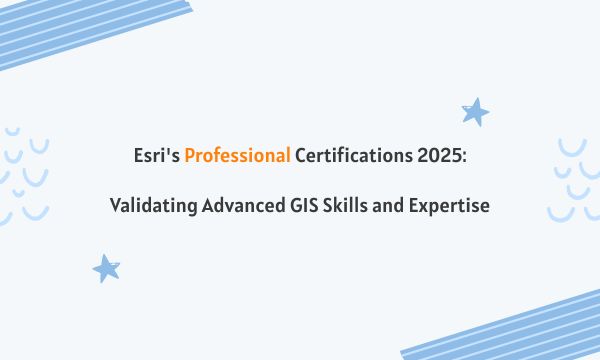 Esri's Professional Certifications 2025: Validating Advanced GIS Skills and Expertise
