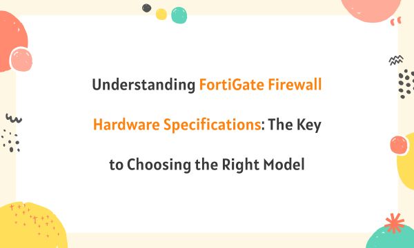 Understanding FortiGate Firewall Hardware Specifications: The Key to Choosing the Right Model