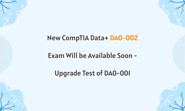 New CompTIA Data+ DA0-002 Exam Will be Available Soon - Upgrade Test of DA0-001