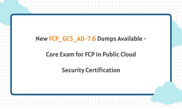 New FCP_GCS_AD-7.6 Dumps Available - Core Exam for FCP in Public Cloud Security Certification