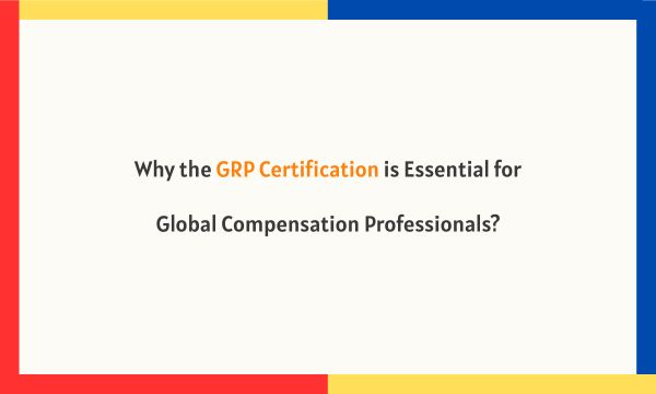 Why the GRP Certification is Essential for Global Compensation Professionals?