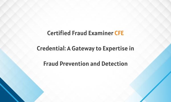 Certified Fraud Examiner CFE Credential: A Gateway to Expertise in Fraud Prevention and Detection