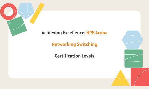 Achieving Excellence: HPE Aruba Networking Switching Certification Levels