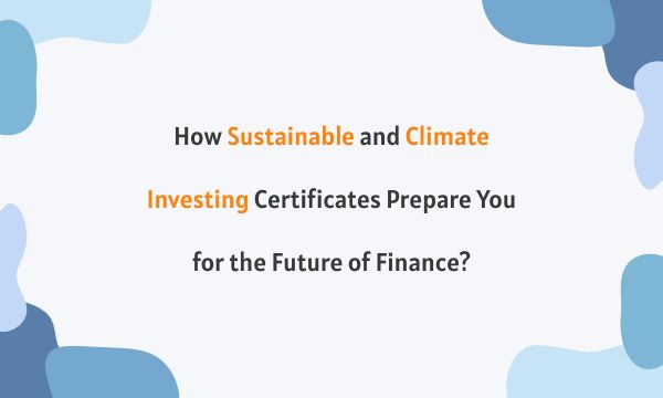 How Sustainable and Climate Investing Certificates Prepare You for the Future of Finance?