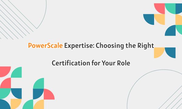 PowerScale Expertise: Choosing the Right Certification for Your Role