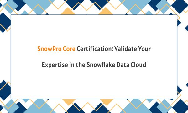 SnowPro Core Certification: Validate Your Expertise in the Snowflake Data Cloud