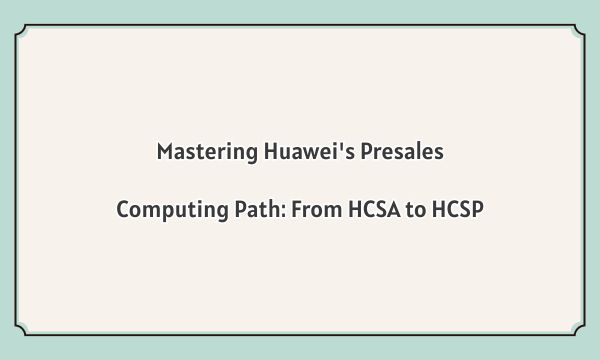 Mastering Huawei's Presales Computing Path: From HCSA to HCSP