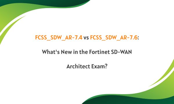 FCSS_SDW_AR-7.4 vs FCSS_SDW_AR-7.6: What's New in the Fortinet SD-WAN Architect Exam?