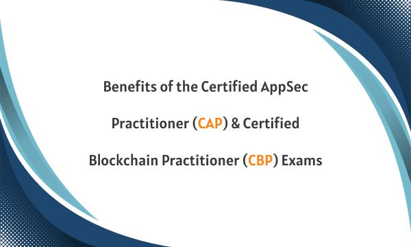 Benefits of the Certified AppSec Practitioner (CAP) & Certified Blockchain Practitioner (CBP) Exams