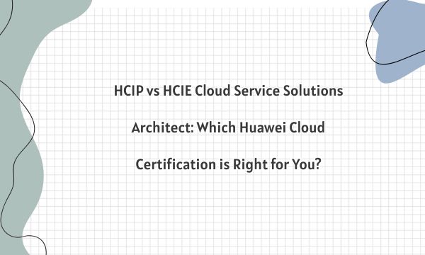 HCIP vs HCIE Cloud Service Solutions Architect: Which Huawei Cloud Certification is Right for You?