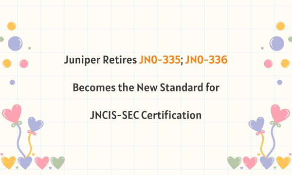 Juniper Retires JN0-335; JN0-336 Becomes the New Standard for JNCIS-SEC Certification