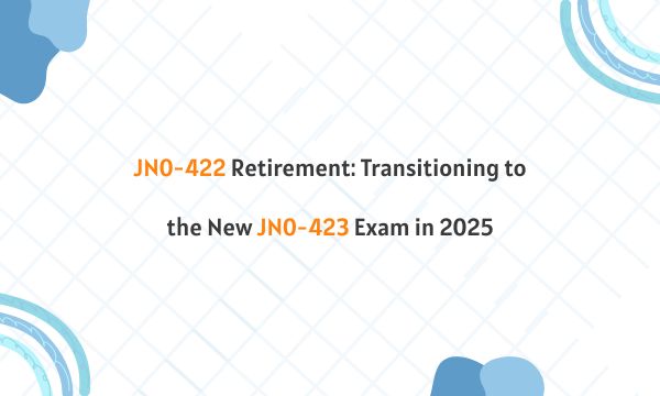 JN0-422 Retirement: Transitioning to the New JN0-423 Exam in 2025 JN0-422 Retirement: Transitioning to the New JN0-423 Exam in 2025