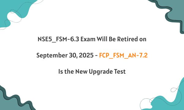 NSE5_FSM-6.3 Exam Will Be Retired on September 30, 2025 - FCP_FSM_AN-7.2 Is the New Upgrade Test