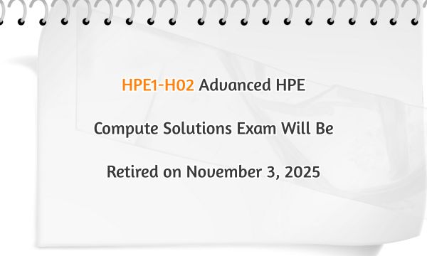 HPE1-H02 Advanced HPE Compute Solutions Exam Will Be Retired on November 3, 2025