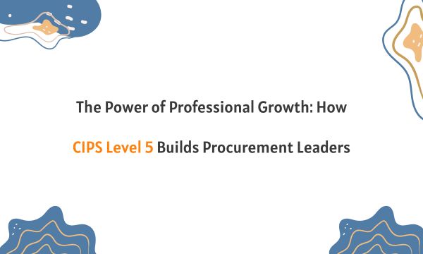 The Power of Professional Growth: How CIPS Level 5 Builds Procurement Leaders