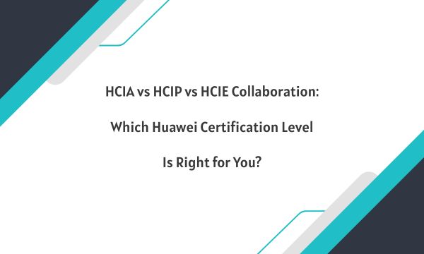 HCIA vs HCIP vs HCIE Collaboration: Which Huawei Certification Level Is Right for You?