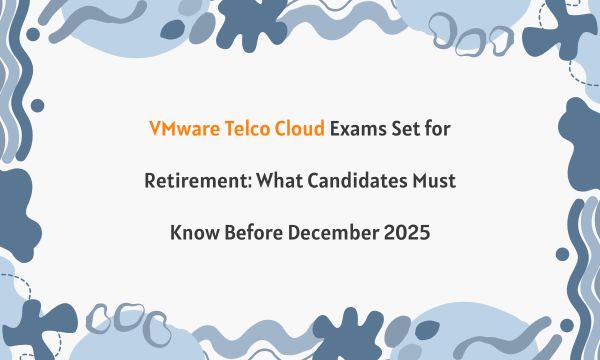 VMware Telco Cloud Exams Set for Retirement: What Candidates Must Know Before December 2025