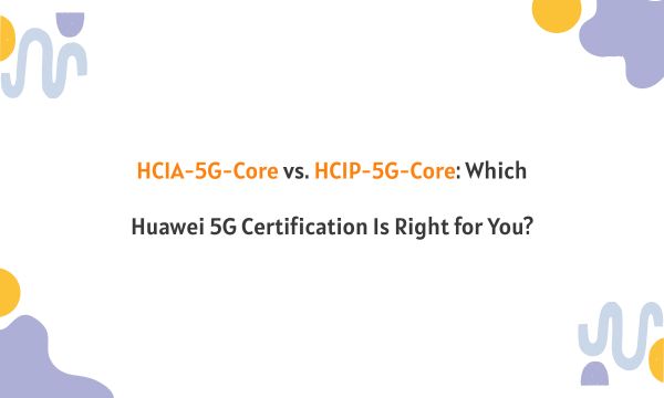 HCIA-5G-Core vs. HCIP-5G-Core: Which Huawei 5G Certification Is Right for You? HCIA-5G-Core vs. HCIP-5G-Core: Which Huawei 5G Certification Is Right for You?